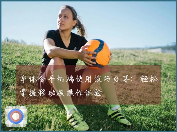 华体会手机端使用技巧分享：轻松掌握移动版操作体验