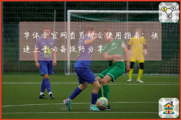 华体会官网首页综合使用指南：快速上手必备技巧分享