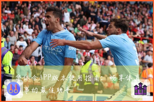 华体会APP版本使用指南：畅享体育盛事的最佳助手