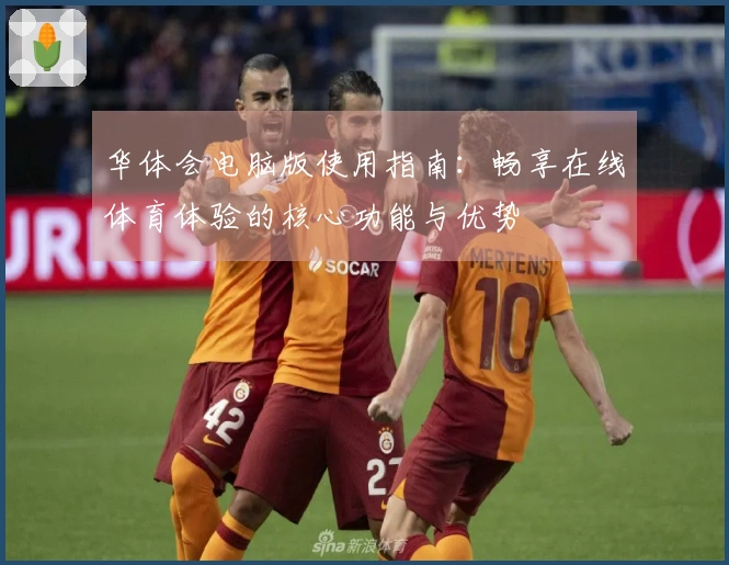 华体会电脑版使用指南：畅享在线体育体验的核心功能与优势