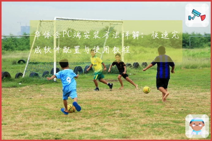 华体会PC端安装方法详解：快速完成软件配置与使用教程