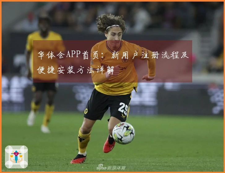 华体会APP首页：新用户注册流程及便捷安装方法详解
