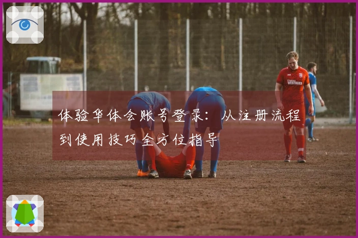 体验华体会账号登录：从注册流程到使用技巧全方位指导