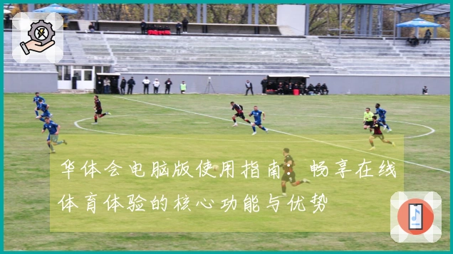 华体会电脑版使用指南：畅享在线体育体验的核心功能与优势
