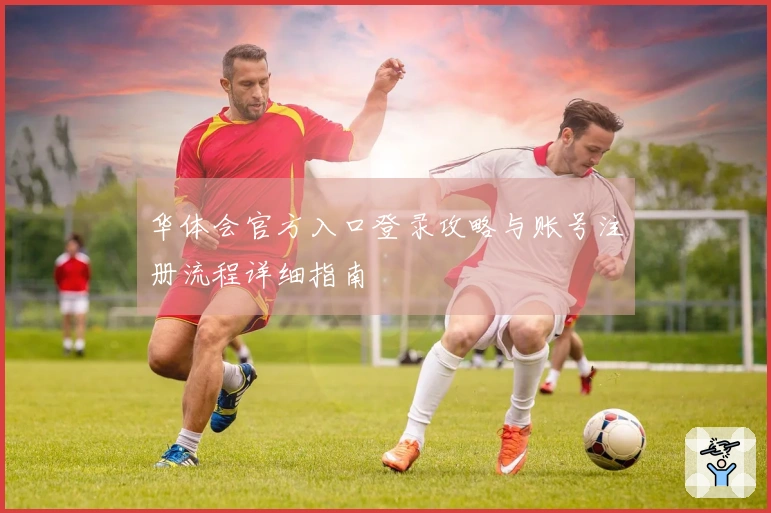 华体会官方入口登录攻略与账号注册流程详细指南