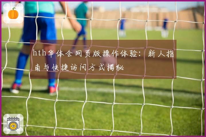 hth华体会网页版操作体验：新人指南与快捷访问方式揭秘