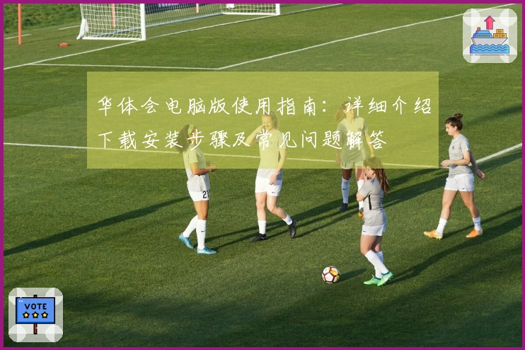 华体会电脑版使用指南：详细介绍下载安装步骤及常见问题解答