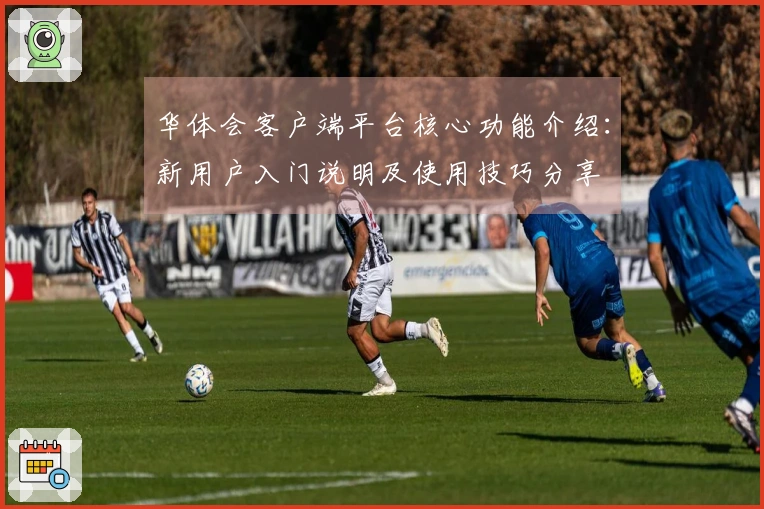 华体会客户端平台核心功能介绍：新用户入门说明及使用技巧分享