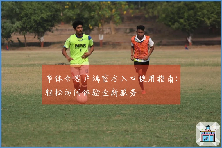 华体会客户端官方入口使用指南：轻松访问体验全新服务