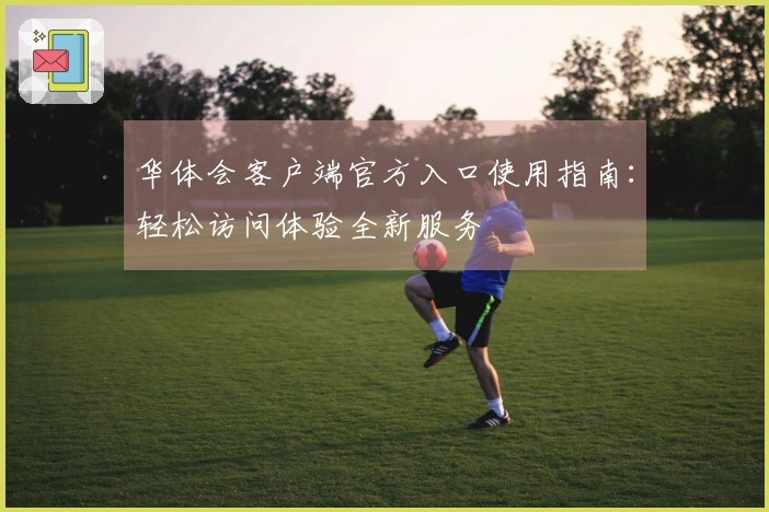 华体会客户端官方入口使用指南：轻松访问体验全新服务
