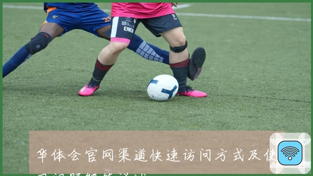 华体会官网渠道快速访问方式及使用问题解答详述