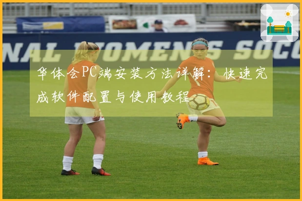 华体会PC端安装方法详解：快速完成软件配置与使用教程