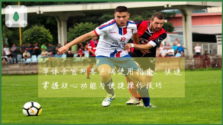 华体会官网客户端使用指南：快速掌握核心功能与便捷操作技巧